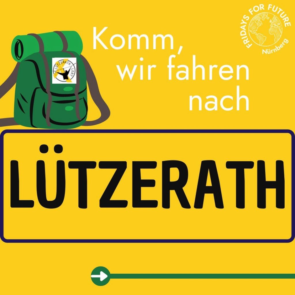 Schrift: Komm wir fahren nach (auf einem Ortseingangsschild) Lützerath.
Gesmater Hintergrund gelb. Auf dem Ortsschild steht ein grüner Rucksack mit Isomatte auf dem ein Sticker (Lützerath Lebt und Alle Dörfer Bleiben Logo) klebt. FFF Nürnberg Logo in der rechten oberen Ecke.